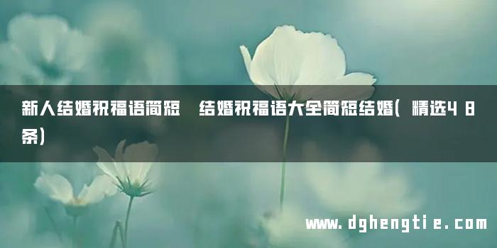 新人结婚祝福语简短 结婚祝福语大全简短结婚（精选48条）